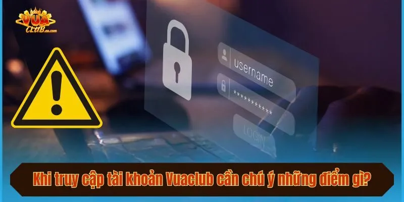 Khi truy cập tài khoản Vuaclub cần chú ý những điểm gì?